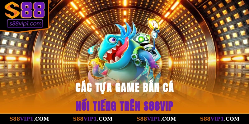 S88Vip Các tựa game bắn cá nổi tiếng trên S88vip