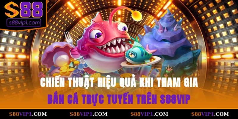 Chiến thuật hiệu quả khi tham gia bắn cá trực tuyến trên S88vip