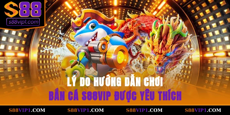 Lý do hướng dẫn chơi bắn cá S88vip được yêu thích