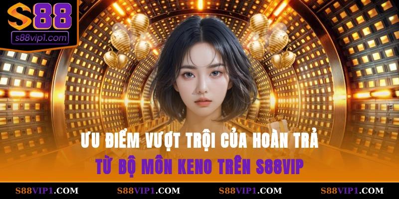 Ưu điểm vượt trội của hoàn trả từ bộ môn keno trên S88vip
