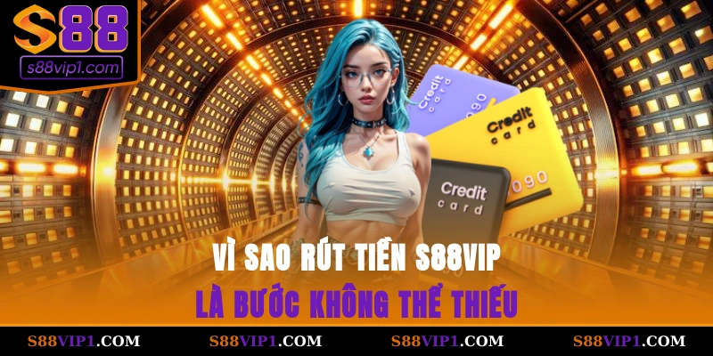 Vì sao rút tiền S88vip là bước không thể thiếu?